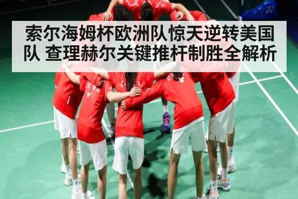 索尔海姆杯欧洲队惊天逆转美国队 查理赫尔关键推杆制胜全解析