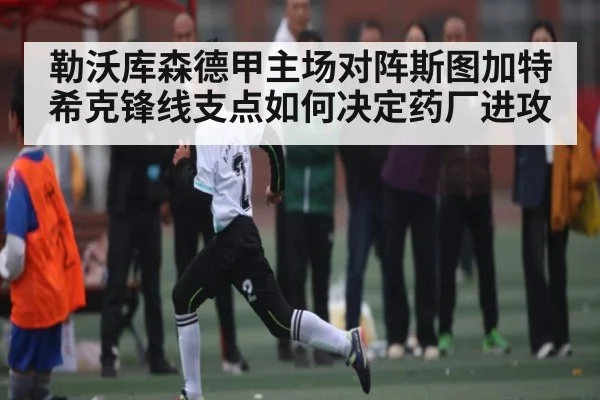 勒沃库森德甲主场对阵斯图加特希克锋线支点如何决定药厂进攻（kaiyun）